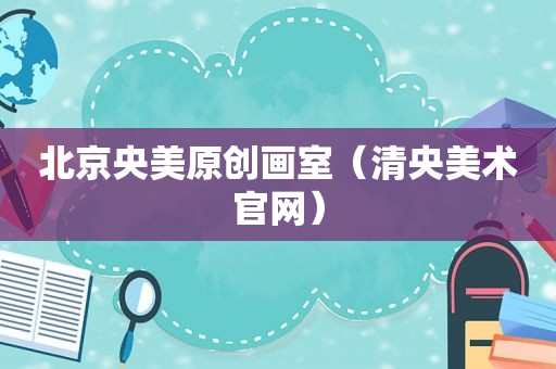 北京央美原创画室（清央美术官网）