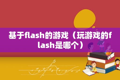 基于flash的游戏（玩游戏的flash是哪个）