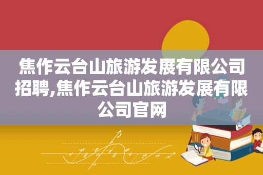 焦作云台山旅游发展有限公司招聘,焦作云台山旅游发展有限公司官网