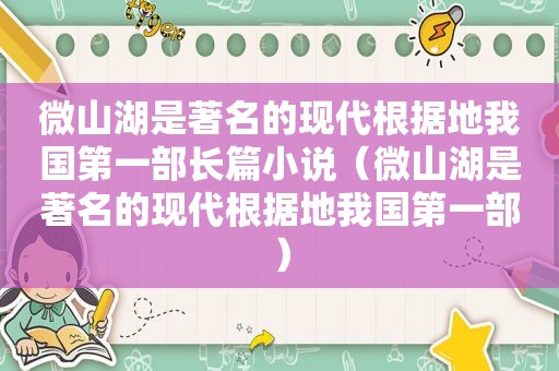 微山湖是著名的现代根据地我国第一部长篇小说（微山湖是著名的现代根据地我国第一部）