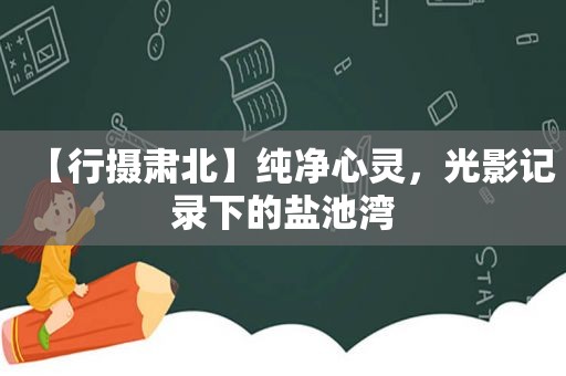 【行摄肃北】纯净心灵，光影记录下的盐池湾