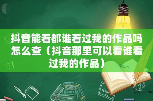 抖音能看都谁看过我的作品吗怎么查（抖音那里可以看谁看过我的作品）