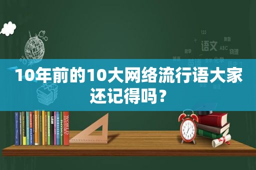 10年前的10大网络流行语大家还记得吗？