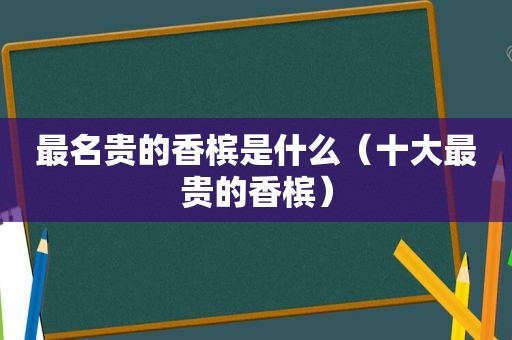 最名贵的香槟是什么（十大最贵的香槟）