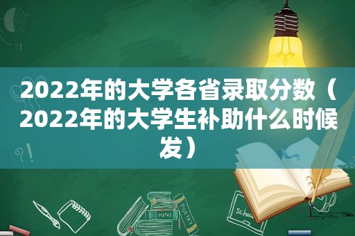 2022年的大学各省录取分数（2022年的大学生补助什么时候发）