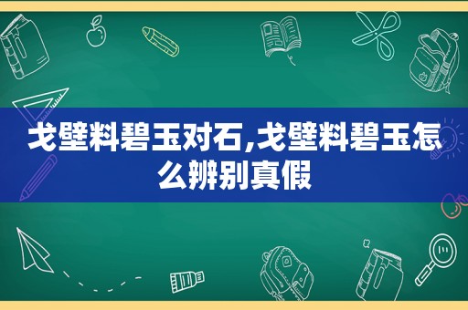 戈壁料碧玉对石,戈壁料碧玉怎么辨别真假