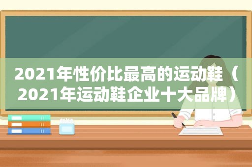 2021年性价比最高的运动鞋（2021年运动鞋企业十大品牌）