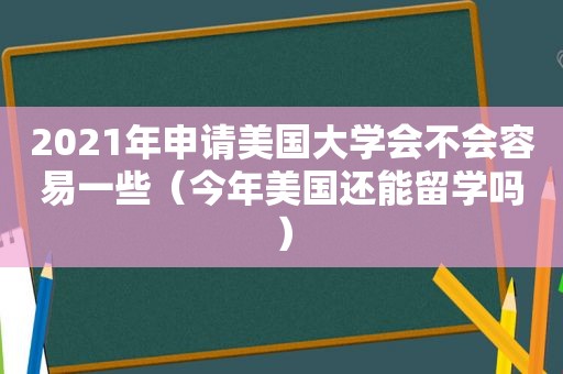 2021年申请美国大学会不会容易一些（今年美国还能留学吗）