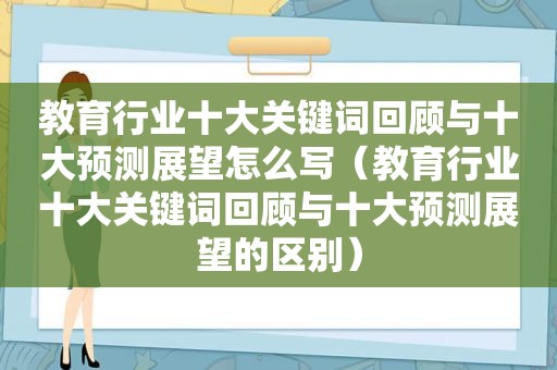 教育行业十大关键词回顾与十大预测展望怎么写（教育行业十大关键词回顾与十大预测展望的区别）