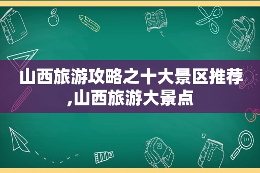 山西旅游攻略之十大景区推荐,山西旅游大景点