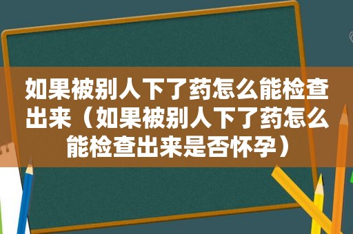 如果被别人下了药怎么能检查出来（如果被别人下了药怎么能检查出来是否怀孕）