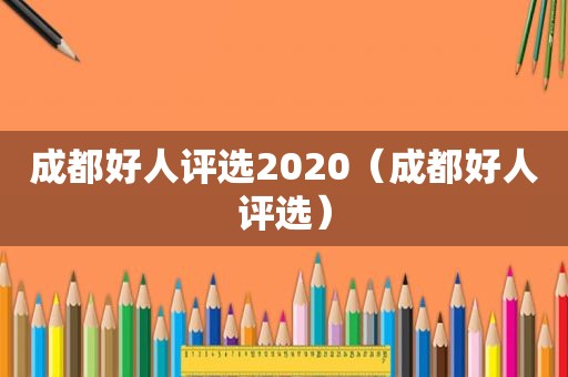 成都好人评选2020（成都好人评选）