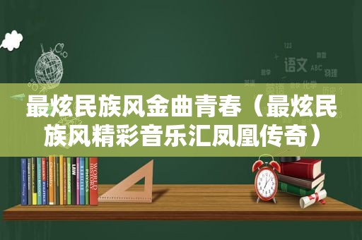 最炫民族风金曲青春（最炫民族风精彩音乐汇凤凰传奇）