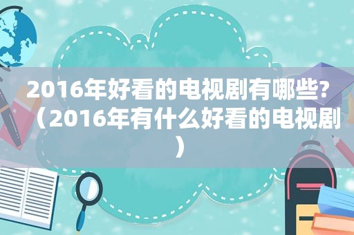 2016年好看的电视剧有哪些?（2016年有什么好看的电视剧）