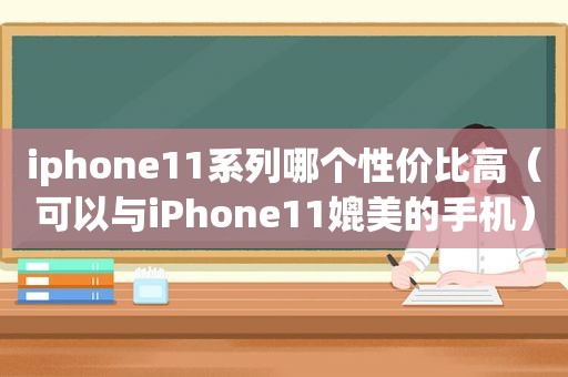 iphone11系列哪个性价比高（可以与iPhone11媲美的手机）