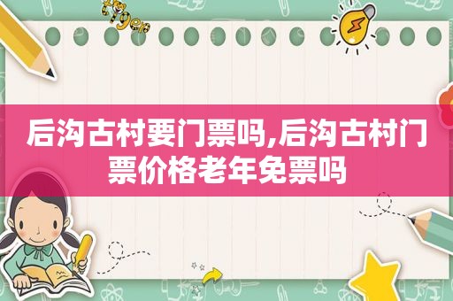 后沟古村要门票吗,后沟古村门票价格老年免票吗