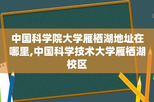 中国科学院大学雁栖湖地址在哪里,中国科学技术大学雁栖湖校区