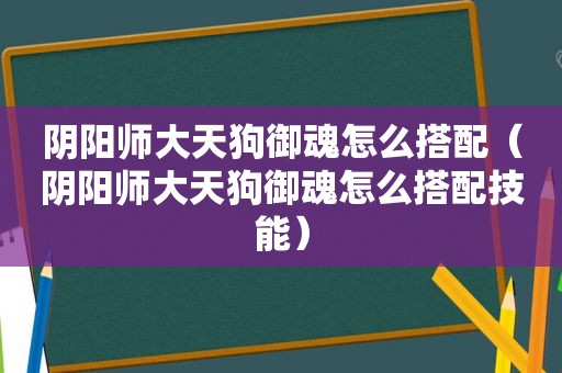 阴阳师大天狗御魂怎么搭配（阴阳师大天狗御魂怎么搭配技能）