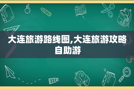 大连旅游路线图,大连旅游攻略自助游