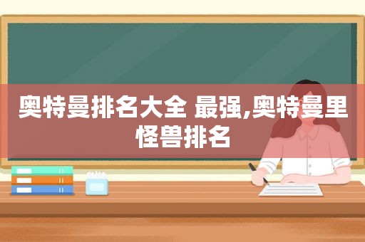 奥特曼排名大全 最强,奥特曼里怪兽排名