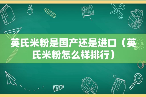 英氏米粉是国产还是进口（英氏米粉怎么样排行）