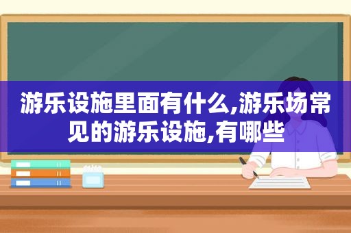 游乐设施里面有什么,游乐场常见的游乐设施,有哪些