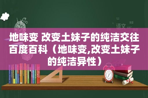 地味变 改变土妹子的纯洁交往百度百科（地味变,改变土妹子的纯洁异性）