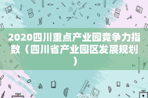 2020四川重点产业园竞争力指数（四川省产业园区发展规划）