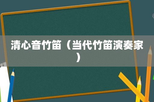 清心音竹笛（当代竹笛演奏家）