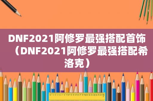 DNF2021阿修罗最强搭配首饰（DNF2021阿修罗最强搭配希洛克）