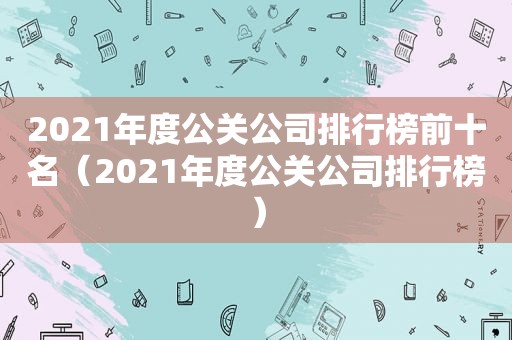 2021年度公关公司排行榜前十名（2021年度公关公司排行榜）