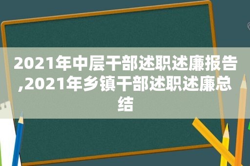 2021年中层干部述职述廉报告,2021年乡镇干部述职述廉总结