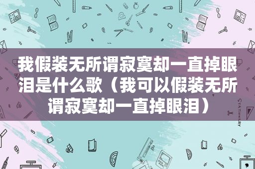 我假装无所谓寂寞却一直掉眼泪是什么歌（我可以假装无所谓寂寞却一直掉眼泪）