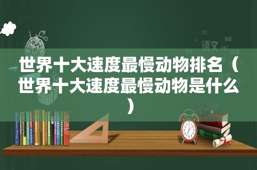 世界十大速度最慢动物排名（世界十大速度最慢动物是什么）