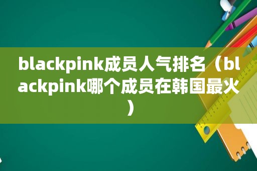 blackpink成员人气排名（blackpink哪个成员在韩国最火）