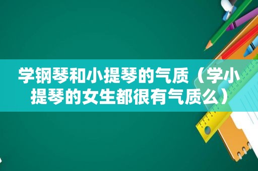 学钢琴和小提琴的气质（学小提琴的女生都很有气质么）