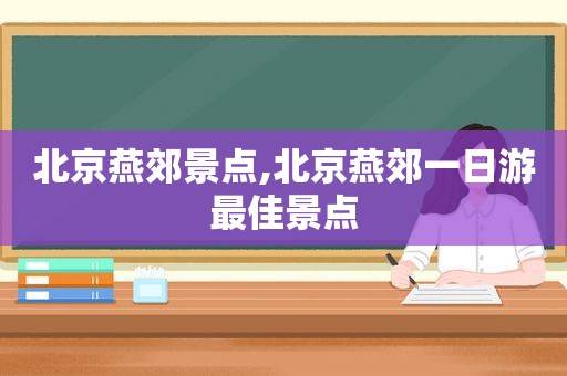 北京燕郊景点,北京燕郊一日游最佳景点