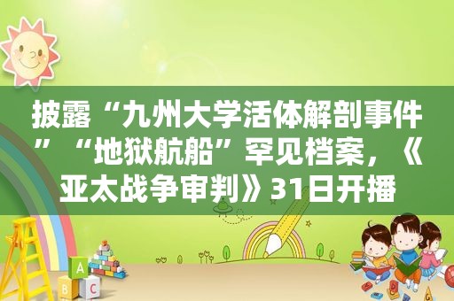 披露“九州大学活体解剖事件”“地狱航船”罕见档案，《亚太战争审判》31日开播