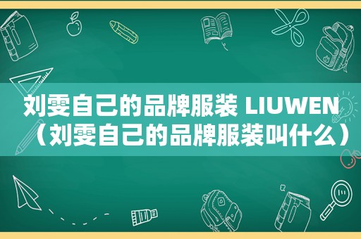 刘雯自己的品牌服装 LIUWEN（刘雯自己的品牌服装叫什么）