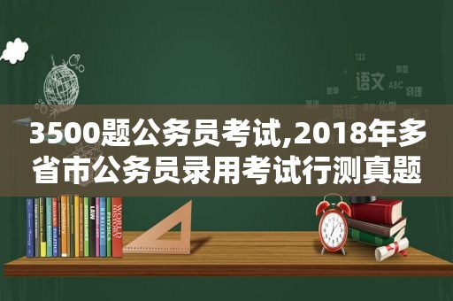 3500题公务员考试,2018年多省市公务员录用考试行测真题