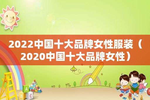 2022中国十大品牌女性服装（2020中国十大品牌女性）