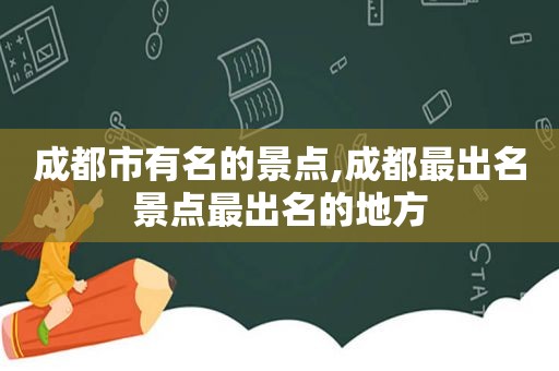 成都市有名的景点,成都最出名景点最出名的地方