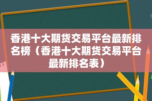 香港十大期货交易平台最新排名榜（香港十大期货交易平台最新排名表）