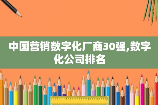 中国营销数字化厂商30强,数字化公司排名