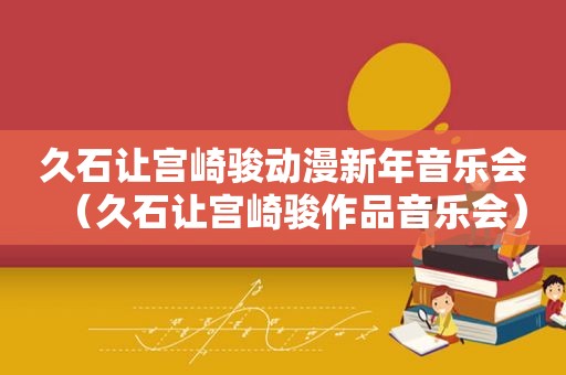 久石让宫崎骏动漫新年音乐会（久石让宫崎骏作品音乐会）