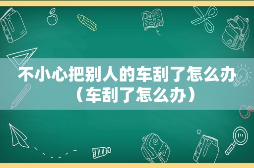 不小心把别人的车刮了怎么办（车刮了怎么办）