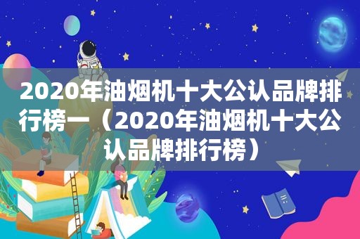 2020年油烟机十大公认品牌排行榜一（2020年油烟机十大公认品牌排行榜）