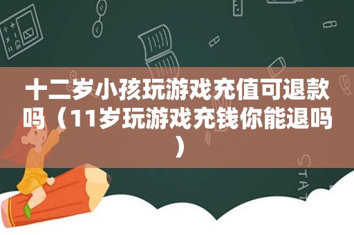 十二岁小孩玩游戏充值可退款吗（11岁玩游戏充钱你能退吗）