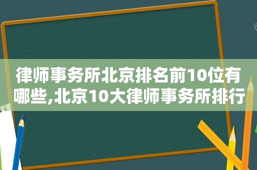 律师事务所北京排名前10位有哪些,北京10大律师事务所排行