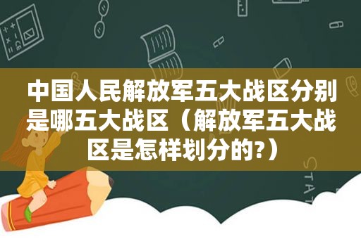 中国人民 *** 五大战区分别是哪五大战区（ *** 五大战区是怎样划分的?）